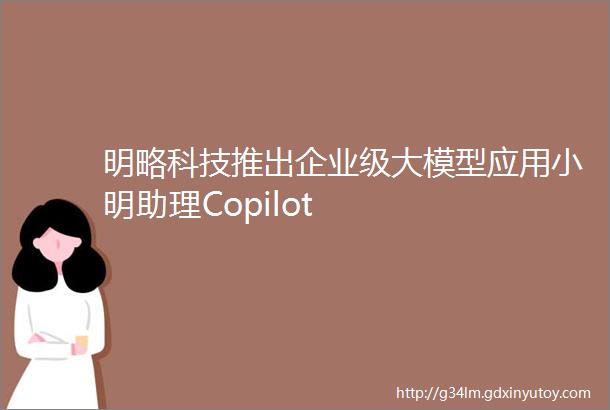 明略科技推出企业级大模型应用小明助理Copilot