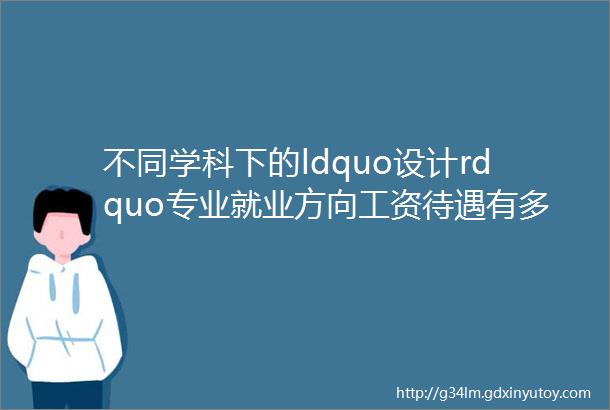 不同学科下的ldquo设计rdquo专业就业方向工资待遇有多大差别